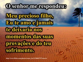 http://www.flickr.com/photos/soueu_leo/2130603757/sizes/o/
O senhor me respondeu:
Meu precioso filho,
Eu te amo e jamais
te deixaria nos
momentos das suas
provações e do teu
sofrimento.
 