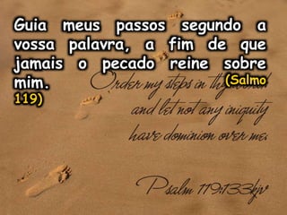 Guia meus passos segundo a
vossa palavra, a fim de que
jamais o pecado reine sobre
mim. (Salmo
119)
 