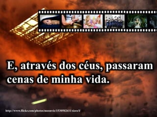 http://www.flickr.com/photos/moonvic/1530502611/sizes/l/
E, através dos céus, passaram
cenas de minha vida.
 