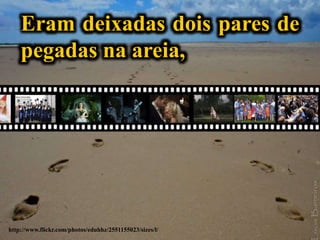 Para cada ano
que passava
http://www.flickr.com/photos/eduhhz/2551155023/sizes/l/
Eram deixadas dois pares de
pegadas na areia,
 