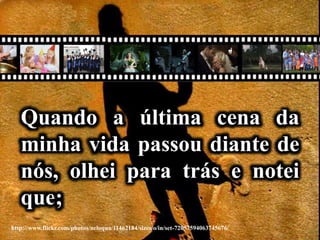 http://www.flickr.com/photos/neloqua/11462184/sizes/o/in/set-72057594063745676/
Quando a última cena da
minha vida passou diante de
nós, olhei para trás e notei
que;
 