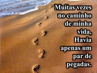 Muitas vezes
no caminho
de minha
vida,
Havia
apenas um
par de
pegadas.
 