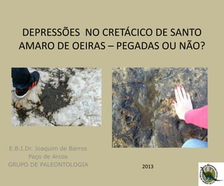 DEPRESSÕES NO CRETÁCICO DE SANTO
AMARO DE OEIRAS – PEGADAS OU NÃO?
E.B.I.Dr. Joaquim de Barros
Paço de Arcos
GRUPO DE PALEONTOLOGIA 2013
 