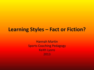 Learning Styles – Fact or Fiction?
Hannah Martin
Sports Coaching Pedagogy
Keith Lyons
2013
 
