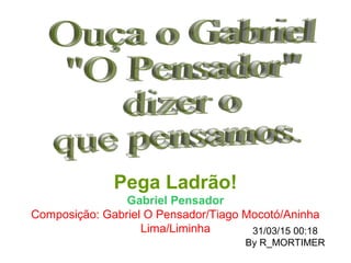 Pega Ladrão!
Gabriel Pensador
Composição: Gabriel O Pensador/Tiago Mocotó/Aninha
Lima/Liminha 31/03/15 00:18
By R_MORTIMER
 