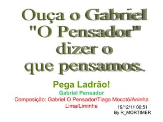 Ouça o Gabriel &quot;O Pensador&quot; dizer o que pensamos. Pega Ladrão! Gabriel Pensador Composição: Gabriel O Pensador/Tiago Mocotó/Aninha Lima/Liminha 19/12/11   00:51 By R_MORTIMER 