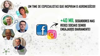 UM TIME DE ESPECIALISTAS QUE INSPIRAM O AGRONEGÓCIO!
+40 MIL SEGUIDORES NAS
REDES SOCIAIS SENDO
ENGAJADOS DIARIAMENTE!
 