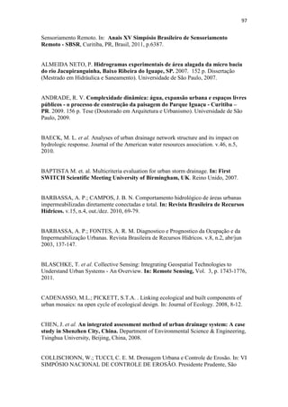 94 
GOMEZ, Francisco. et. al. Green Areas, the Most Significant Indicator of the 
Sustainability of Cities: Research on Their Utility for Urban Planning. In: Journal of 
Urban Planning and Development. Vol. 137, 2010. GORSKI, M. C. B. Rios e 
cidades: Ruptura e Conciliação. São Paulo: Editora Senac São Paulo, 2010. 
GUARIM, V. L. M. S.; VILANOVA, S. R. F. Parques Urbanos de Cuiabá, Mato 
Grosso: Mãe Bonifácia e Massairo Okamura. Cuiabá: Entrelinhas: EdUFMT, 2008. 
HENKE-OLIVEIRA, C. Análise de padrões e processos no uso do solo, vegetação e 
crescimento e urbano. Estudo de caso de Luiz Antonio – SP. 101 p. Tese 
(Doutorado em Ciências) - Universidade de São Carlos (UFSCar), São Carlos, 2001. 
IBGE. Manual Técnico de Pedologia. 2 ed. Rio de Janeiro: 2007. Disponível em: 
ftp://geoftp.ibge.gov.br/documentos/recursos_naturais/manuais_tecnicos/manual_tecnic 
o_pedologia.pdf - Acesso: 18 Jan. 2012. 
LIMA, J. B.; RONDON LIMA, E. B. N. Qualidade das águas das principais sub-bacias urbanas 
do município de Cuiabá. In: FIGUEIREDO, D. M. e SALOMÃO, F. X. T. Bacia do Rio 
Cuiabá: uma abordagem socioambiental. Cuiabá/MT: Entrelinhas. EdUFMT, 2009. 
MARTINS, E. C. A Verticalização e as Tansformações do Espaço Urbano em 
Cuiabá – MT. Cuiabá: EdUFMT, 2008. 
MATO GROSSO. Lei 7.506, de 21 de setembro de 2001. Altera a Lei nº 7.313, de 1º 
de setembro de 2000, renomeando a área definida como “Reserva Ecológica” para 
“Parque Estadual”. Disponível em: 
http://www.al.mt.gov.br/TNX/viewOrdinaria.php?pagina=7506 
______. Lei 7.313, de 1 de setembro de 2000. Cria reserva ecológica no Centro 
Político Administrativo - CPA, em Cuiabá, e dá outras providências. Disponível em: 
http://www.al.mt.gov.br/TNX/viewOrdinaria.php?pagina=7313. Acesso: 15 jun. 
2011. 
MENEZES FILHO, F.C.M. e COSTA, A.R. Aplicação do Método dos Blocos 
Alternados e da Convolução de Hidrogramas para Determinação de Escoamento 
Superficial Direto – ESD. I Simpósio de Recursos Hídricos do Norte e Centro-Oeste, 
Cuiabá, 2007. 
MENEZES, C. L. Desenvolvimento Urbano e Meio Ambiente: A experiência de 
Curitiba. Campinas, São Paulo: Papirus, 1996. 
 