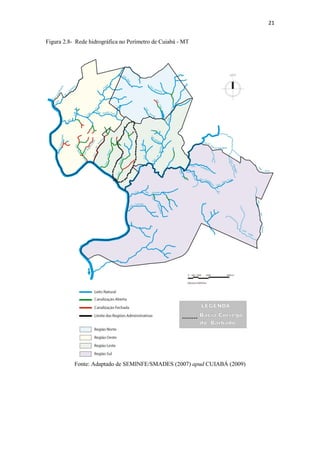 21 
Figura 2.8- Rede hidrográfica no Perímetro de Cuiabá - MT 
Fonte: Adaptado de SEMINFE/SMADES (2007) apud CUIABÁ (2009) 
 