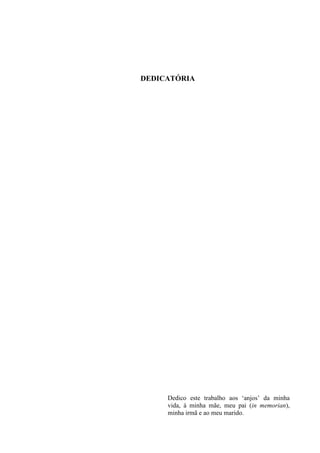 DEDICATÓRIA 
Dedico este trabalho aos ‘anjos’ da minha 
vida, à minha mãe, meu pai (in memorian), 
minha irmã e ao meu marido. 
 