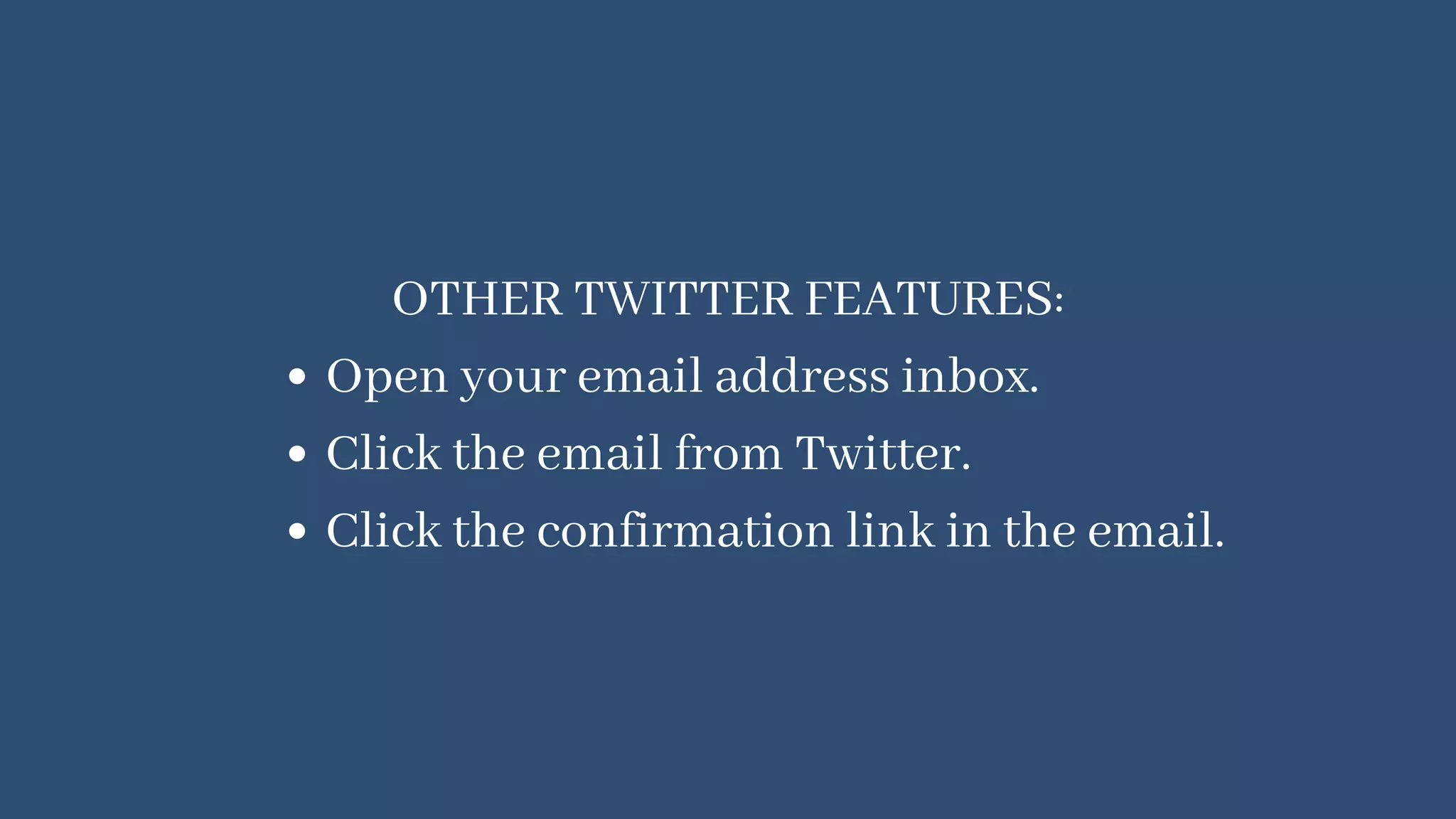 Open your email address inbox.
Click the email from Twitter.
Click the confirmation link in the email.
OTHER TWITTER FEATURES:
 
