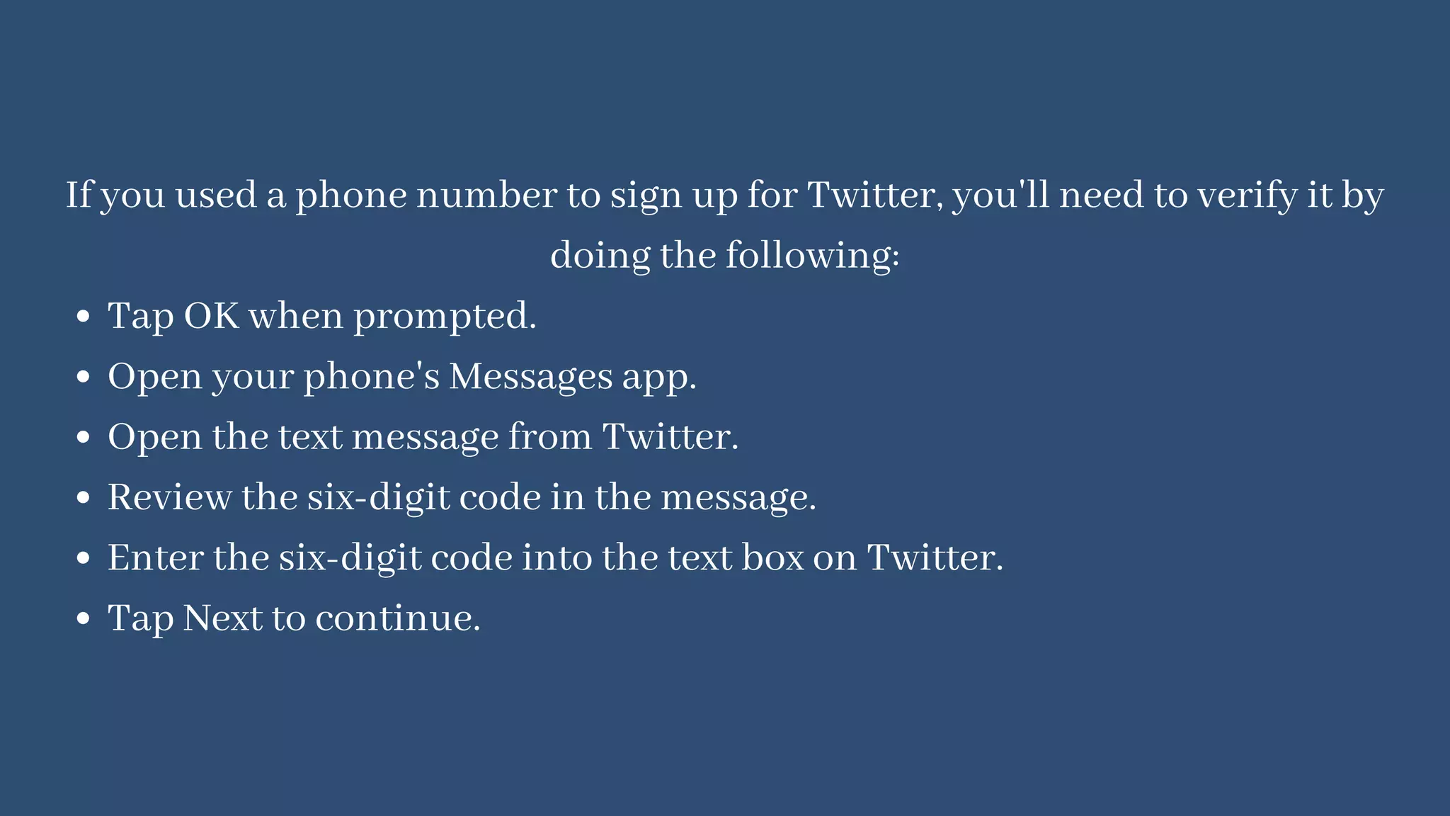 Tap OK when prompted.
Open your phone's Messages app.
Open the text message from Twitter.
Review the six-digit code in the message.
Enter the six-digit code into the text box on Twitter.
Tap Next to continue.
If you used a phone number to sign up for Twitter, you'll need to verify it by
doing the following:
 