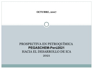 OCTUBRE, 2007




PROSPECTIVA EN PETROQUÍMICA
    PEGASCHEM-Perú2021
 HACIA EL DESARROLLO DE ICA
            2021
 
