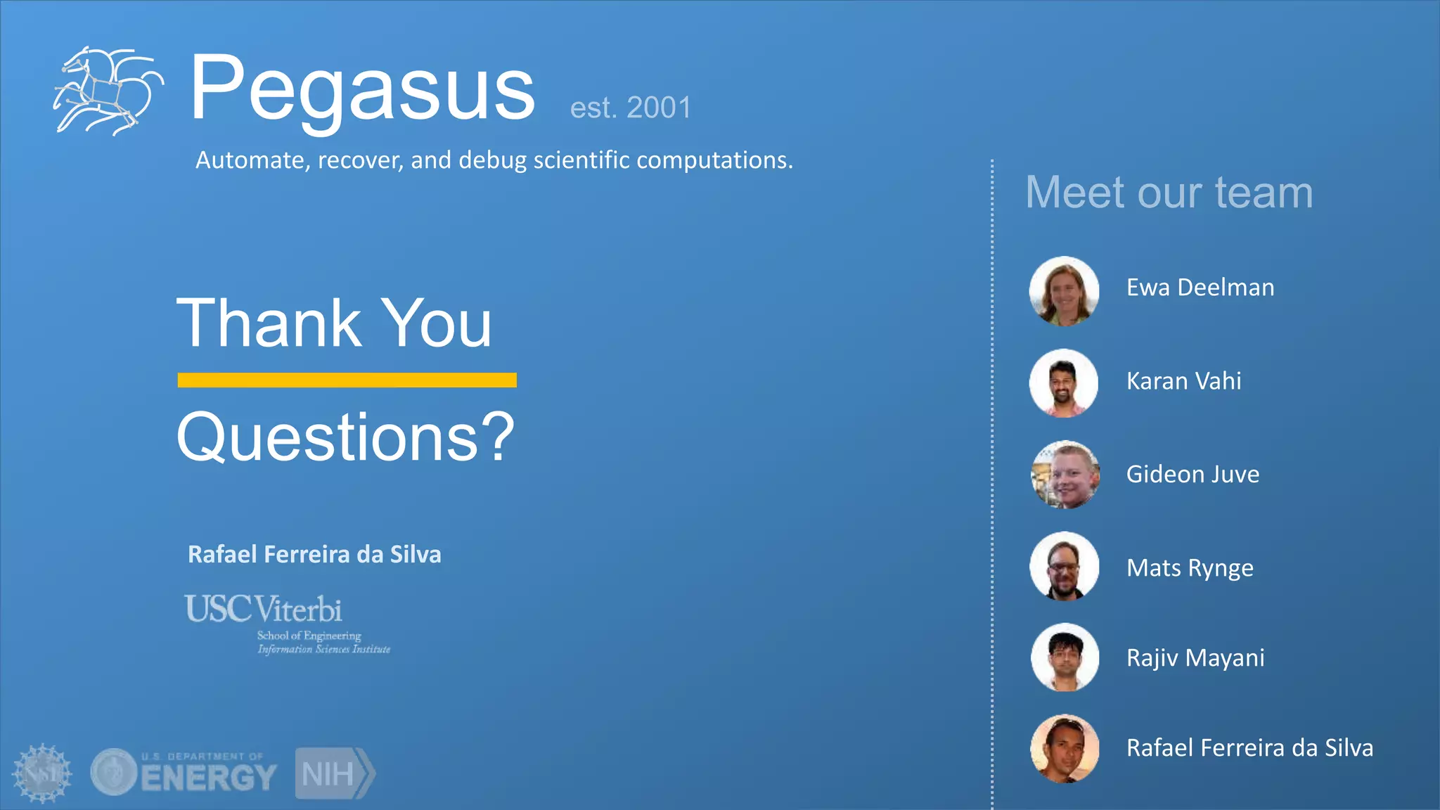 Pegasus
Automate, recover, and debug scientific computations.
Thank You
Questions?
Rafael Ferreira da Silva
Karan Vahi
Rafael Ferreira da Silva
Rajiv Mayani
Mats Rynge
Gideon Juve
Ewa Deelman
 