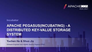 APACHE PEGASUS(INCUBATING) - A
DISTRIBUTED KEY-VALUE STORAGE
SYSTEM
Yuchen He & Shuo Jia
Software Engineer from XiaoMi, Apache Pegasus PPMC
Incubator
 