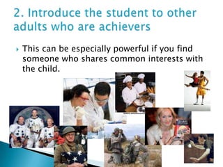 2. Introduce the student to other adults who are achievers <br />This can be especially powerful if you find someone who s...