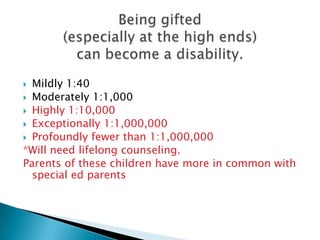 Being gifted (especially at the high ends) can become a disability.<br />Mildly 1:40<br />Moderately 1:1,000<br />Highly 1...