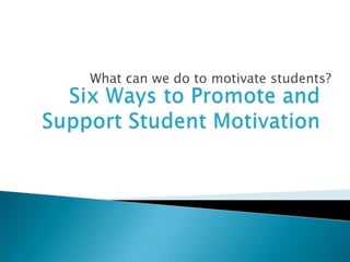 Six Ways to Promote and Support Student Motivation<br />What can we do to motivate students? <br />