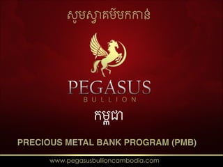 Design By : KSR
PRECIOUS METAL BANK PROGRAM (PMB)
កម#ុ%
www.pegasusbullioncambodia.com
សូម()គម៍មក,ន់
 
