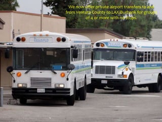 We now offer private airport transfers to and
from Ventura County to LAX/Burbank for groups
of 4 or more with no stops.
 