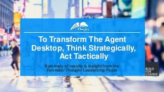 1
To Transform The Agent
Desktop, Think Strategically,
Act Tactically
Summary of results & insight from the
Forrester Thought Leadership Paper
 