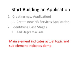 Start Building an Application
1. Creating new Application(
1. Create new HR Services Application
2. Identifying Case Stages
1. Add Stages to a Case
Main element indicates actual topic and
sub element indicates demo
 