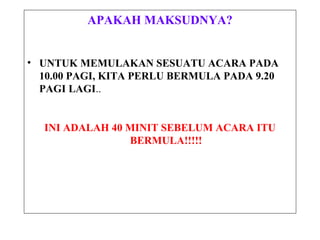 APAKAH MAKSUDNYA?
• UNTUK MEMULAKAN SESUATU ACARA PADA
10.00 PAGI, KITA PERLU BERMULA PADA 9.20
PAGI LAGI..
INI ADALAH 40 MINIT SEBELUM ACARA ITU
BERMULA!!!!!
 