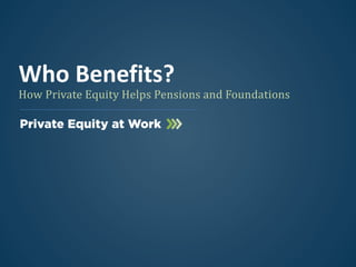 How Private Equity Helps Pensions and Foundations
Who Benefits?
 