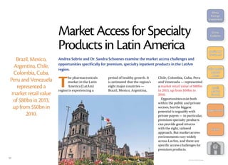 Brazil, Mexico,
Argentina, Chile,
Colombia, Cuba,
Peru and Venezuela
represented a
market retail value
of $80bn in 2013,
up from $50bn in
2010.
T
he pharmaceuticals
market in the Latin
America (LatAm)
region is experiencing a
period of healthy growth. It
is estimated that the region’s
eight major countries —
Brazil, Mexico, Argentina,
Chile, Colombia, Cuba, Peru
and Venezuela — represented
a market retail value of $80bn
in 2013, up from $50bn in
2010.
Opportunities exist both
within the public and private
sectors, but the biggest
potential is arguably with
private payers — in particular,
premium specialty products
can provide good returns
with the right, tailored
approach. But market access
environments vary widely
across LatAm, and there are
specific access challenges for
premium products.
Andrea Sobrio and Dr. Sandra Schoenes examine the market access challenges and
opportunities specifically for premium, specialty inpatient products in the LatAm
region.
MarketAccessforSpecialty
ProductsinLatinAmerica
Phototreat/Thinkstock Images
17
Africa:
­Foreign
­Investment
China:
Diabetes
Russia: HIV
Treatment
Latin America:
Market
Access
Brazil:
Market
Growth
Appointments
Events
 