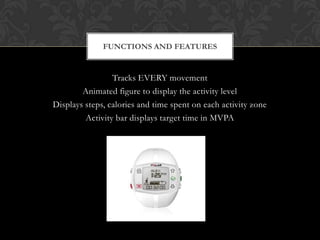 Tracks EVERY movement
Animated figure to display the activity level
Displays steps, calories and time spent on each activity zone
Activity bar displays target time in MVPA
FUNCTIONS AND FEATURES
 