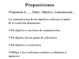 Proposición 4: Poder - Objetivo - Comunicación La comunicación de los objetivos refuerza el poder  de la coalición dominante. El objetivo es un truco de comunicación. El objetivo da un punto de referencia. El objetivo es restrictivo. Obliga a las coaliciones neutras a colaborar u oponerse.  Proposiciones 