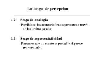Los sesgos de percepción 1.2 Sesgo de analogía Percibimos los acontecimientos presentes a través de los hechos pasados 1.3 Sesgo de representatividad Pensamos que un evento es probable si parece representativo 