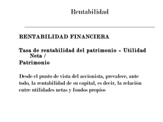 Rentabilidad RENTABILIDAD FINANCIERA Tasa de rentabilidad del patrimonio = Utilidad Neta /  Patrimonio Desde el punto de vista del accionista, prevalece, ante  todo, la rentabilidad de su capital, es decir, la relación  entre utilidades netas y fondos propios 