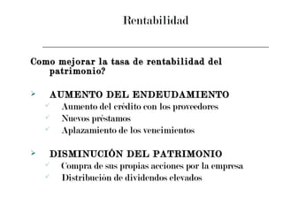 Rentabilidad Como mejorar la tasa de rentabilidad del patrimonio? AUMENTO DEL ENDEUDAMIENTO Aumento del crédito con los proveedores Nuevos préstamos Aplazamiento de los vencimientos DISMINUCIÓN DEL PATRIMONIO Compra de sus propias acciones por la empresa Distribución de dividendos elevados 