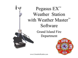 Pegasus EX
                           TM




  Weather Station
with Weather Master
                                TM




      Software
         Grand Island Fire
           Department




 www.ColumbiaWeather.com
 