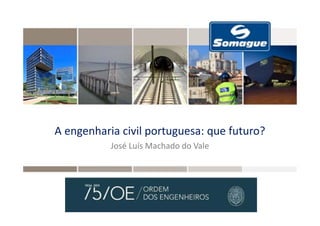 A engenharia civil portuguesa: que futuro?
José Luís Machado do Vale
 