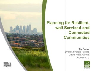 Planning for Resilient,
well Serviced and
Connected
Communities
Tim Peggie
Director, Structure Planning
Growth Areas Authority
October 2013

 