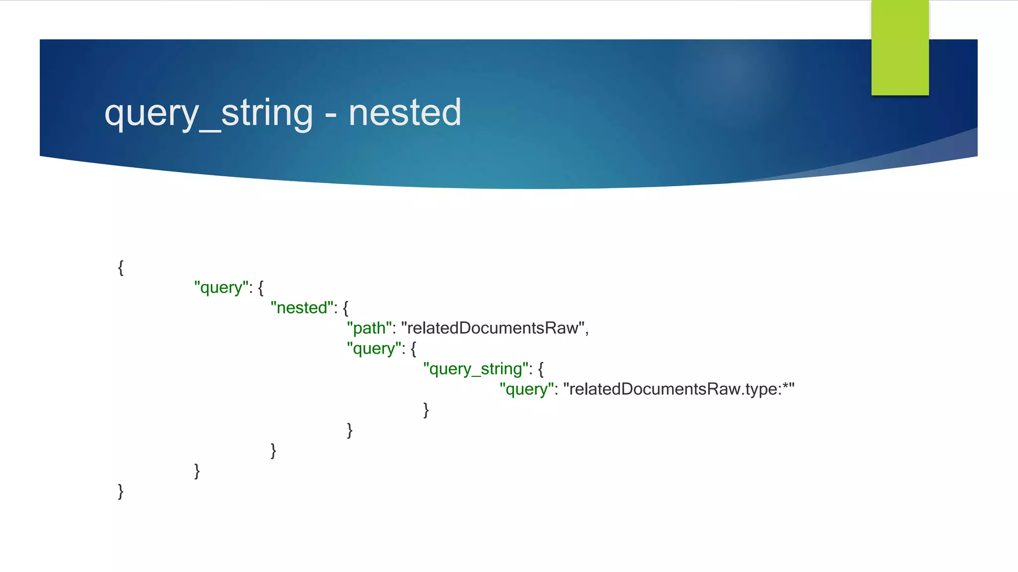 query_string - nested
{
"query": {
"nested": {
"path": "relatedDocumentsRaw",
"query": {
"query_string": {
"query": "relatedDocumentsRaw.type:*"
}
}
}
}
}
 