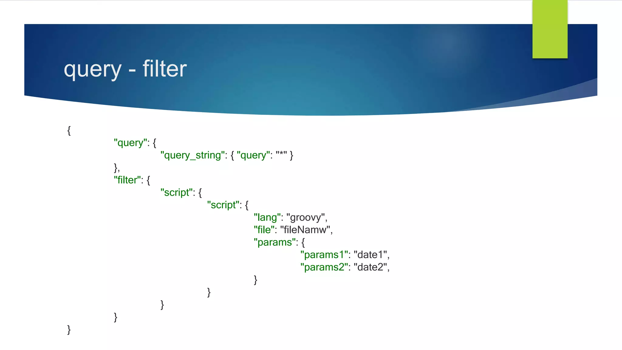 query - filter
{
"query": {
"query_string": { "query": "*" }
},
"filter": {
"script": {
"script": {
"lang": "groovy",
"file": "fileNamw",
"params": {
"params1": "date1",
"params2": "date2",
}
}
}
}
}
 