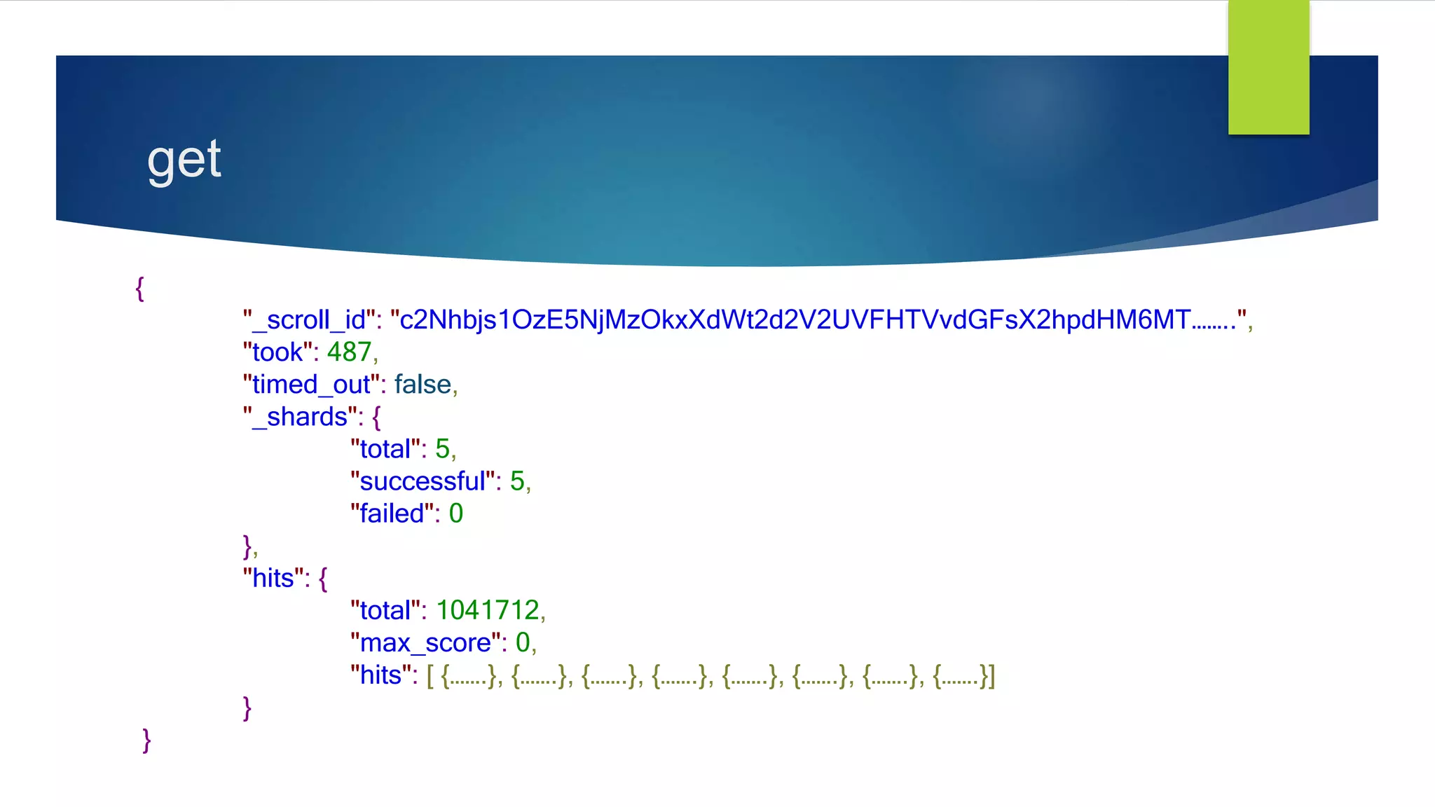 {
"_scroll_id": "c2Nhbjs1OzE5NjMzOkxXdWt2d2V2UVFHTVvdGFsX2hpdHM6MT……..",
"took": 487,
"timed_out": false,
"_shards": {
"total": 5,
"successful": 5,
"failed": 0
},
"hits": {
"total": 1041712,
"max_score": 0,
"hits": [ {…….}, {…….}, {…….}, {…….}, {…….}, {…….}, {…….}, {…….}]
}
}
get
 