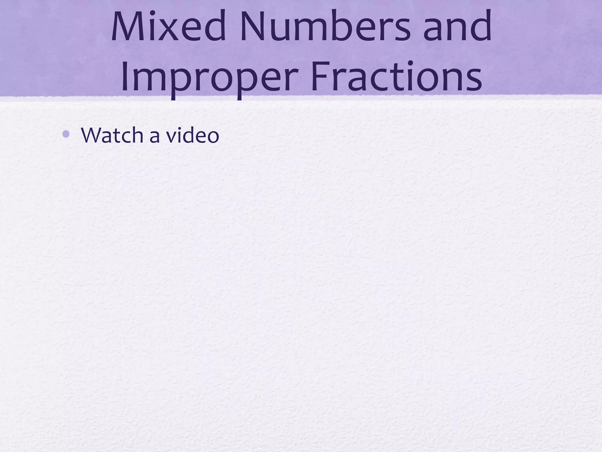 Mixed Numbers and
Improper Fractions
• Watch a video