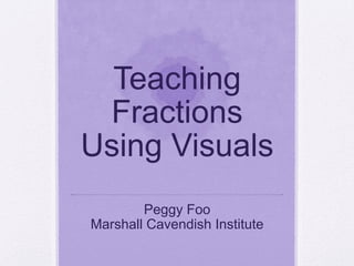 Teaching
 Fractions
Using Visuals
        Peggy Foo
Marshall Cavendish Institute
 