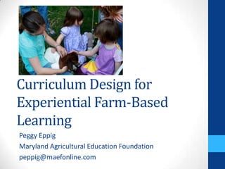 Curriculum Design for
Experiential Farm-Based
Learning
Peggy Eppig
Maryland Agricultural Education Foundation
peppig@maefonline.com

 