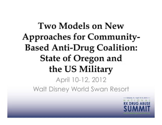Two Models on New
Approaches for Community-
Based Anti-Drug Coalition:
   State of Oregon and
     the US Military
         April 10-12, 2012
  Walt Disney World Swan Resort
 