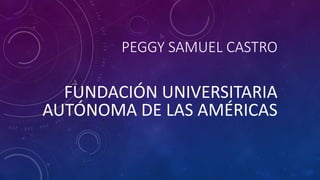 PEGGY SAMUEL CASTRO
FUNDACIÓN UNIVERSITARIA
AUTÓNOMA DE LAS AMÉRICAS
 