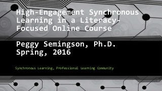 High-Engagement Synchronous
Learning in a Literacy-
Focused Online Course
Peggy Semingson, Ph.D.
Spring, 2016
Synchronous Learning, Professional Learning Community
 
