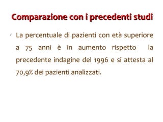 Comparazione con i precedenti studi La percentuale di pazienti con età superiore a 75 anni è in aumento rispetto  la precedente indagine del 1996 e si attesta al 70,9% dei pazienti analizzati. 