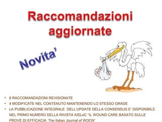 8 RACCOMANDAZIONI REVISIONATE 4 MODIFICATE NEL CONTENUTO MANTENENDO LO STESSO GRADE LA PUBBLICAZIONE INTEGRALE  DELL’UPDATE DELLA CONSENSUS E’ DISPONIBILE NEL PRIMO NUMERO DELLA RIVISTA AISLeC “IL WOUND CARE BASATO SULLE PROVE DI EFFICACIA: The Italian Journal of WOCN” 