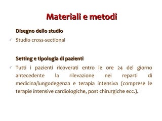 Materiali e metodi Disegno dello studio Studio   cross-sectional  Setting e tipologia di pazienti Tutti i pazienti ricoverati entro le ore 24 del giorno antecedente la rilevazione nei reparti di medicina/lungodegenza e terapia intensiva (comprese le terapie intensive cardiologiche, post chirurgiche ecc.). 