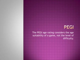 The PEGI age rating considers the age
suitability of a game, not the level of
difficulty.
 